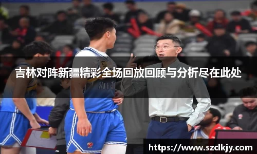 吉林对阵新疆精彩全场回放回顾与分析尽在此处