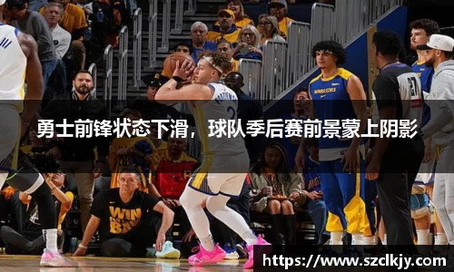 勇士前锋状态下滑，球队季后赛前景蒙上阴影