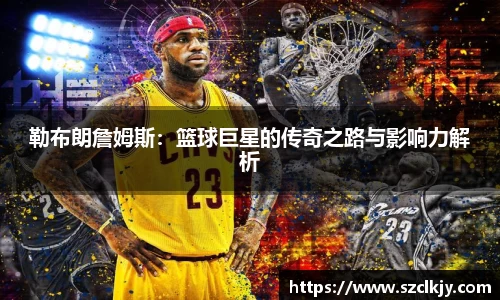 勒布朗詹姆斯：篮球巨星的传奇之路与影响力解析