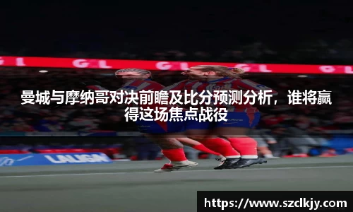 曼城与摩纳哥对决前瞻及比分预测分析，谁将赢得这场焦点战役