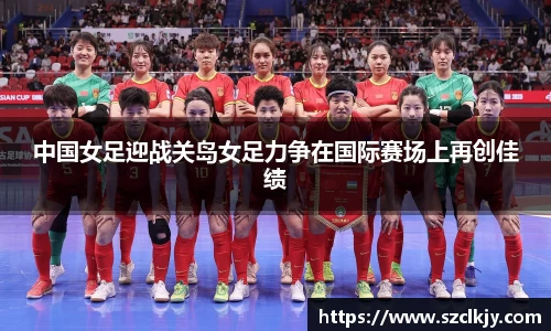 中国女足迎战关岛女足力争在国际赛场上再创佳绩